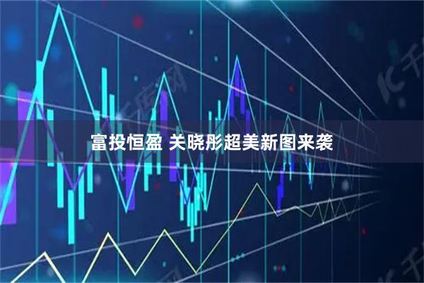 富投恒盈 关晓彤超美新图来袭
