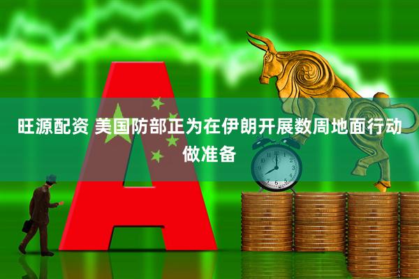 旺源配资 美国防部正为在伊朗开展数周地面行动做准备