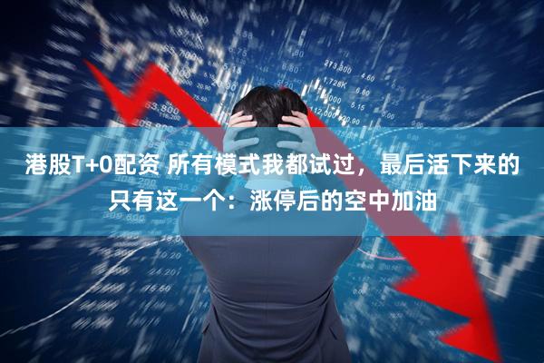 港股T+0配资 所有模式我都试过，最后活下来的只有这一个：涨停后的空中加油