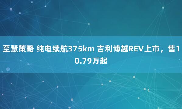 至慧策略 纯电续航375km 吉利博越REV上市，售10.79万起