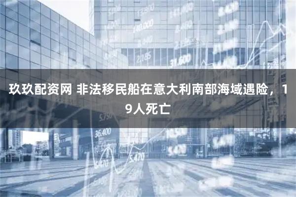 玖玖配资网 非法移民船在意大利南部海域遇险，19人死亡