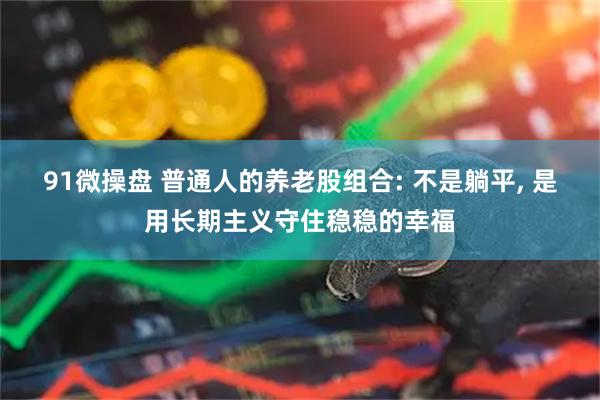 91微操盘 普通人的养老股组合: 不是躺平, 是用长期主义守住稳稳的幸福