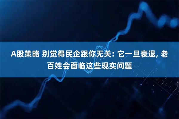 A股策略 别觉得民企跟你无关: 它一旦衰退, 老百姓会面临这些现实问题