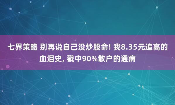 七界策略 别再说自己没炒股命! 我8.35元追高的血泪史, 戳中90%散户的通病