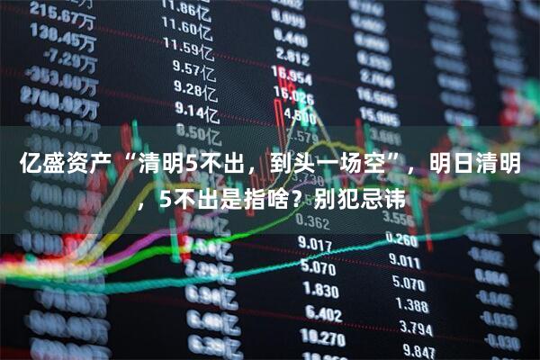 亿盛资产 “清明5不出，到头一场空”，明日清明，5不出是指啥？别犯忌讳