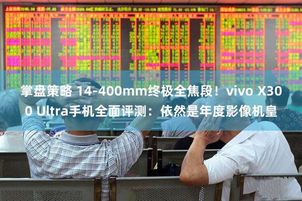 掌盘策略 14-400mm终极全焦段！vivo X300 Ultra手机全面评测：依然是年度影像机皇