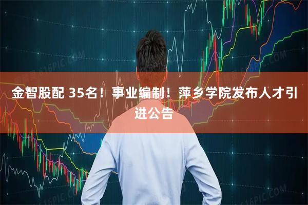 金智股配 35名！事业编制！萍乡学院发布人才引进公告