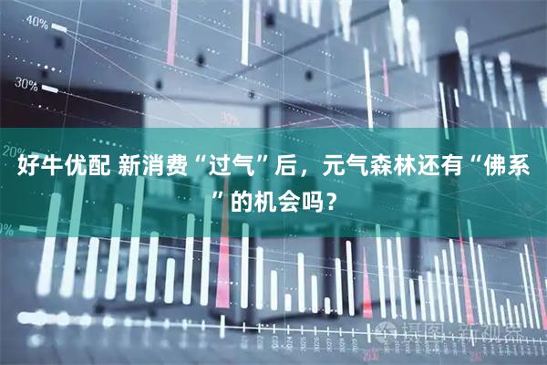 好牛优配 新消费“过气”后，元气森林还有“佛系”的机会吗？