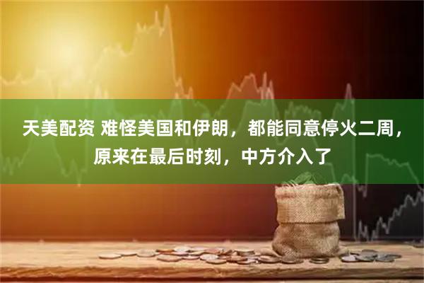 天美配资 难怪美国和伊朗，都能同意停火二周，原来在最后时刻，中方介入了