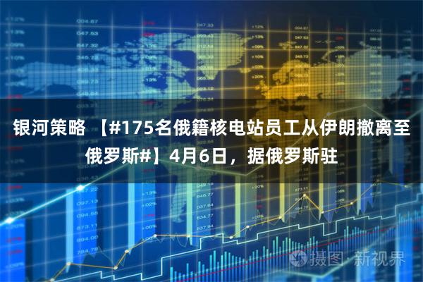 银河策略 【#175名俄籍核电站员工从伊朗撤离至俄罗斯#】4月6日，据俄罗斯驻