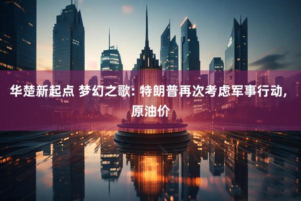 华楚新起点 梦幻之歌: 特朗普再次考虑军事行动, 原油价