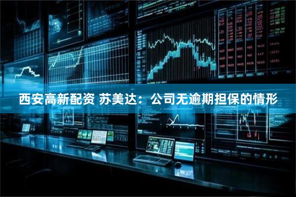 西安高新配资 苏美达：公司无逾期担保的情形