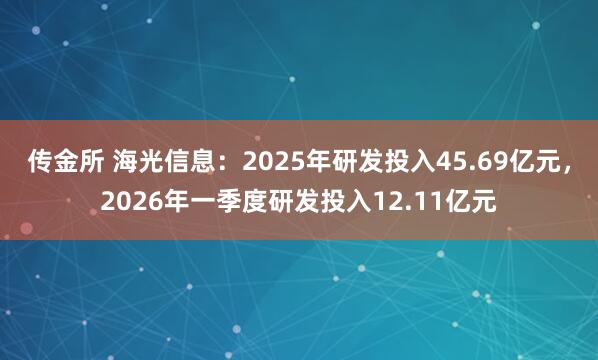 传金所 海光信息:2025年研发投入45.69亿元,2026年一季度研发投入12.11亿元
