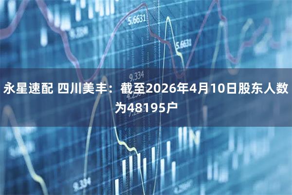 永星速配 四川美丰：截至2026年4月10日股东人数为48195户